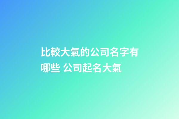 比較大氣的公司名字有哪些 公司起名大氣-第1張-公司起名-玄機派